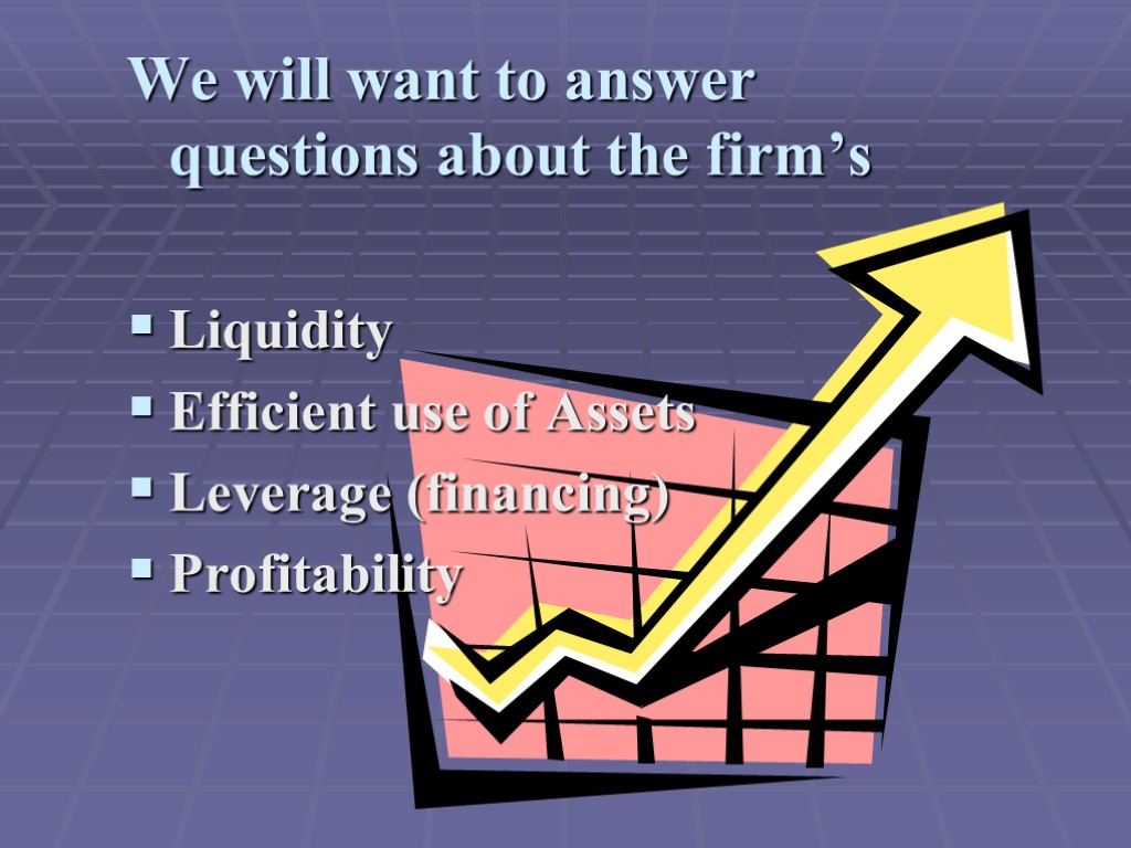 We will want to answer questions about the firm’s Liquidity Efficient use of Assets